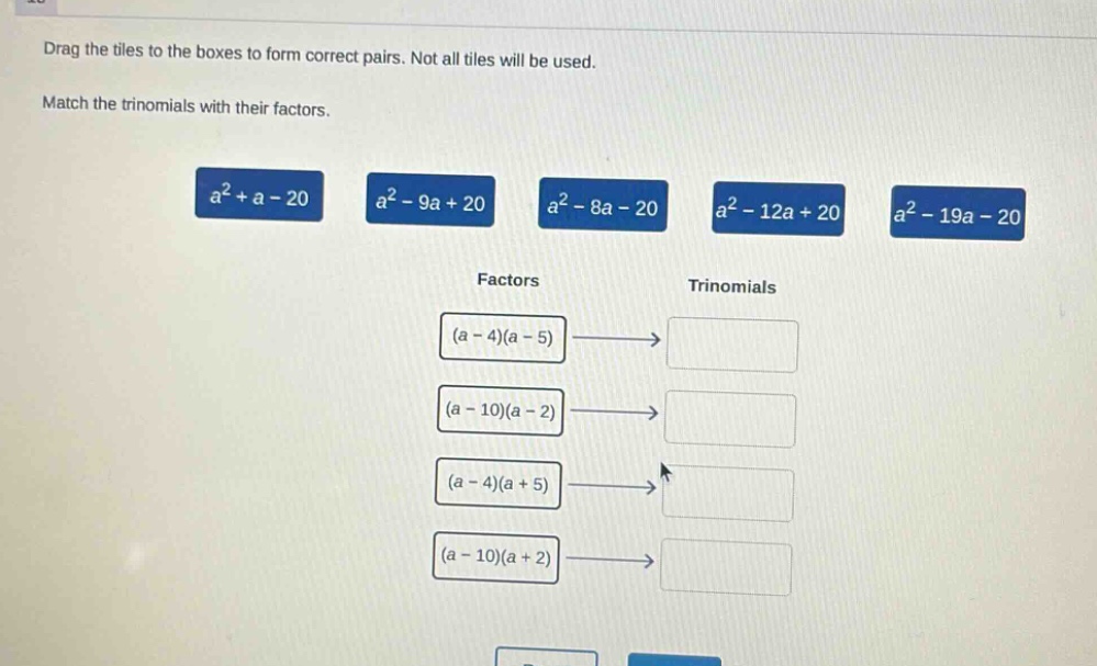 drag the tiles to the boxes to form correct pairs. not all tiles will be used. match the trinomials with their factors. a² + a - 20 a² - 9a + 20 a² - 8a - 20 a² - 12a + 20 a² - 19a - 20 factors trinomials (a - 4)(a - 5) (a - 10)(a - 2) (a - 4)(a + 5) (a - 10)(a + 2)