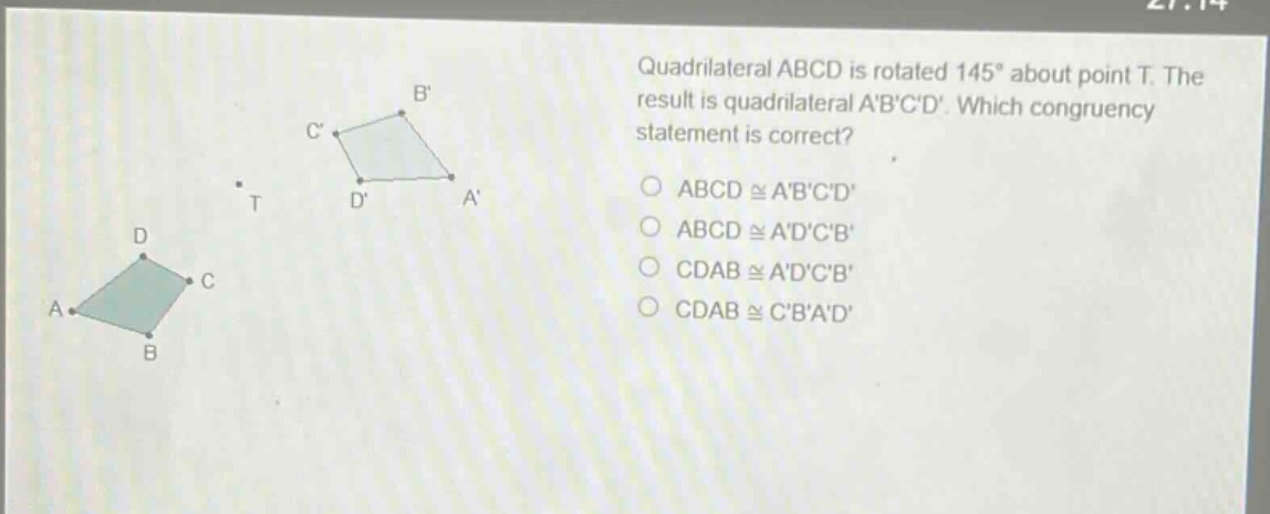 quadrilateral abcd is rotated 145° about point t. the result is quadrilateral abcd. which congruency statement is correct? abcd ≅ abcd abcd ≅ adcb cdab ≅ adcb cdab ≅ cbad