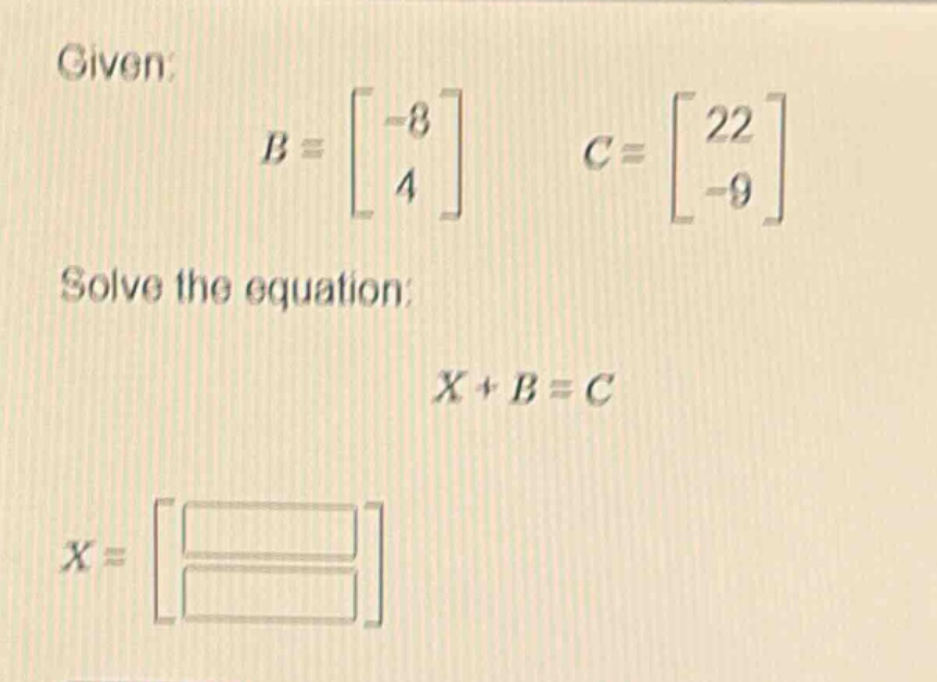 given: b = -8; 4 c = 22; -9 solve the equation: x + b = c x =