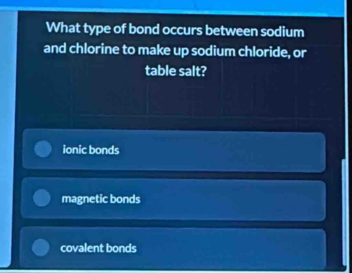 what type of bond occurs between sodium and chlorine to make up sodium chloride, or table salt?\nionic bonds\nmagnetic bonds\ncovalent bonds