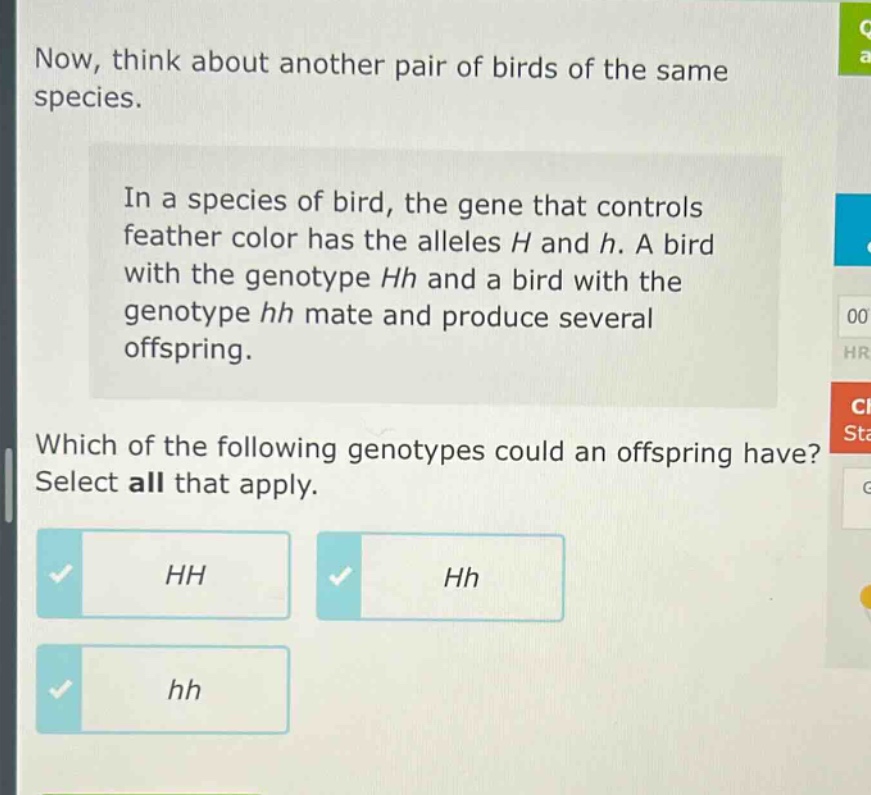 now, think about another pair of birds of the same species. in a species of bird, the gene that controls feather color has the alleles h and h. a bird with the genotype hh and a bird with the genotype hh mate and produce several offspring. which of the following genotypes could an offspring have? select all that apply. hh hh hh