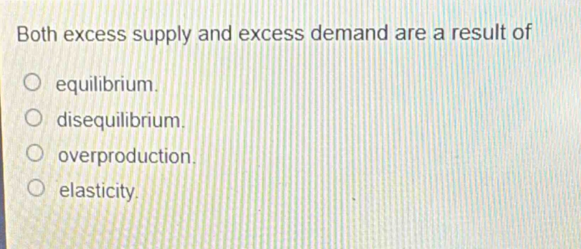 both excess supply and excess demand are a result of equilibrium. disequilibrium. overproduction. elasticity.