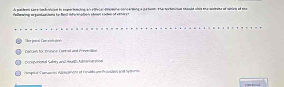 a patient care technician is experiencing an ethical dilemma concerning a patient. the technician should visit the website of which of the following organizations to find information about codes of ethics? the joint commission centers for disease control and prevention occupational safety and health administration hospital consumer assessment of healthcare providers and systems