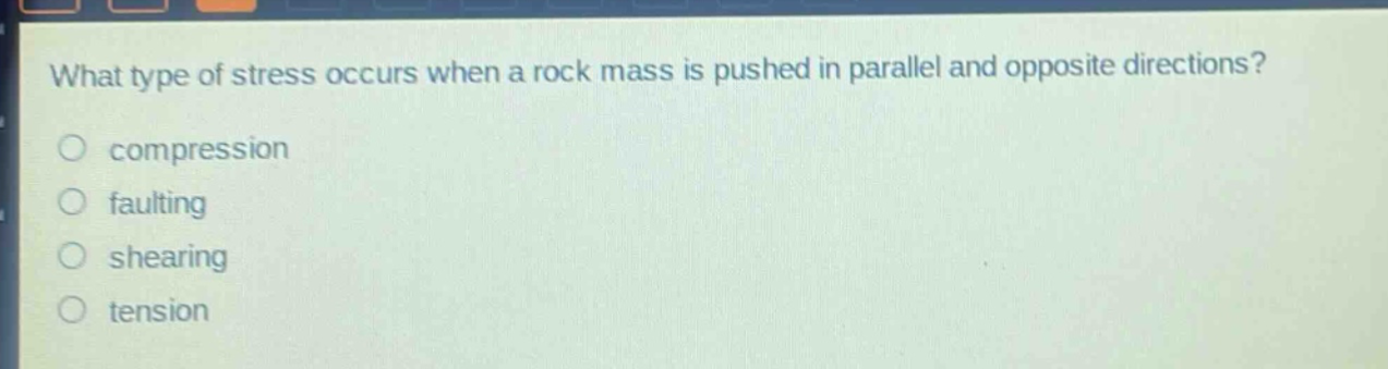 what type of stress occurs when a rock mass is pushed in parallel and opposite directions? compression faulting shearing tension