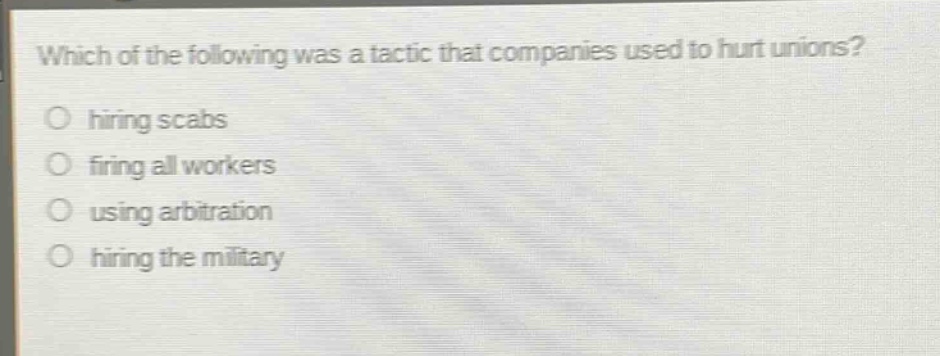 which of the following was a tactic that companies used to hurt unions?\no hiring scabs\no firing all workers\no using arbitration\no hiring the military