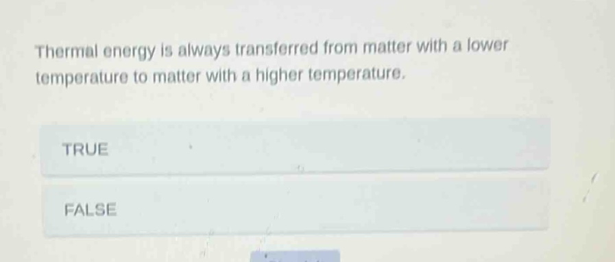 thermal energy is always transferred from matter with a lower temperature to matter with a higher temperature. true false