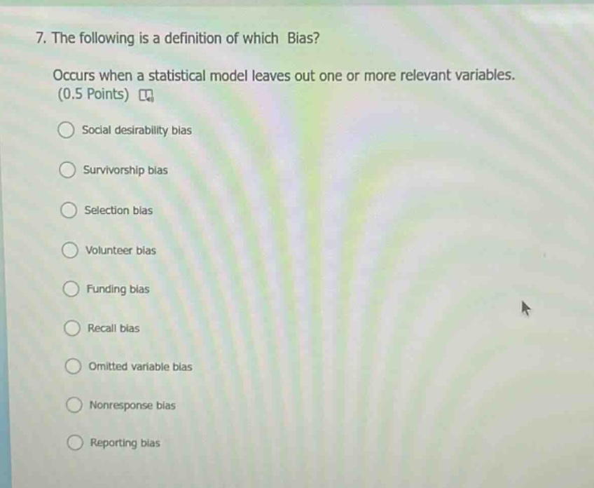 7. the following is a definition of which bias? occurs when a statistical model leaves out one or more relevant variables. (0.5 points) social desirability bias survivorship bias selection bias volunteer bias funding bias recall bias omitted variable bias nonresponse bias reporting bias