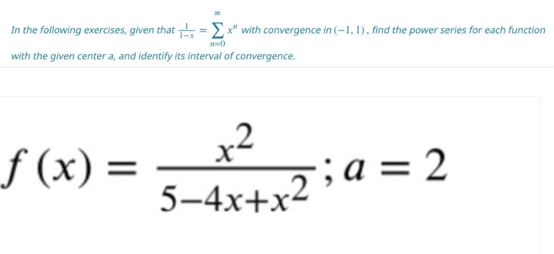 in the following exercises, given that 1/(1 - x) = ∑(n = 0 to ∞) x^n with convergence in (-1, 1), find the power series for each function with the given center a, and identify its interval of convergence. f(x) = x^2/(5 - 4x + x^2); a = 2