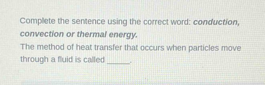 complete the sentence using the correct word: conduction, convection or thermal energy. the method of heat transfer that occurs when particles move through a fluid is called ______.