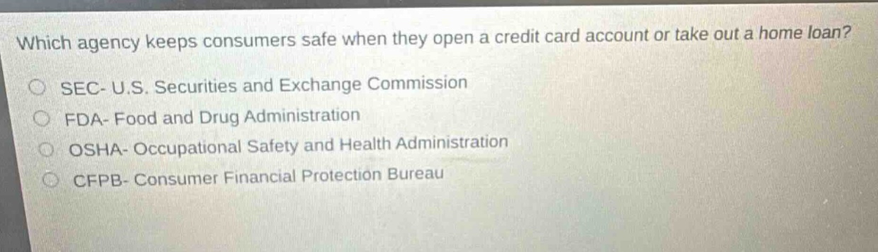 which agency keeps consumers safe when they open a credit card account or take out a home loan? sec- u.s. securities and exchange commission fda- food and drug administration osha- occupational safety and health administration cfpb- consumer financial protection bureau