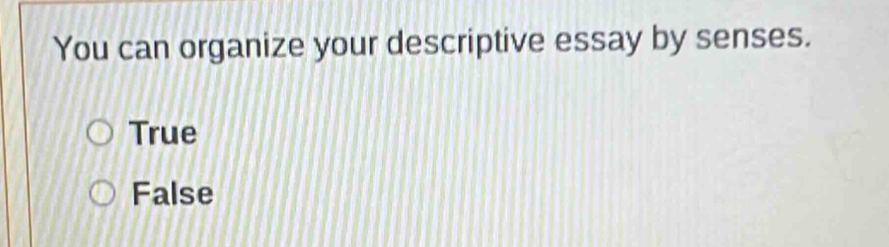 you can organize your descriptive essay by senses. true false