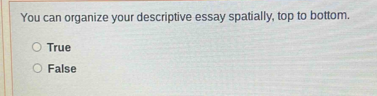 you can organize your descriptive essay spatially, top to bottom. true false