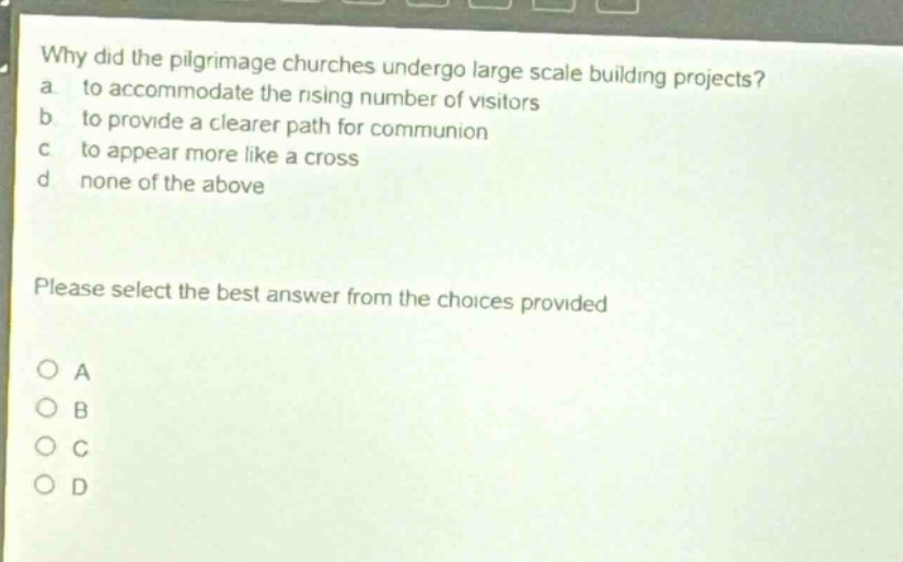 why did the pilgrimage churches undergo large scale building projects? a. to accommodate the rising number of visitors b to provide a clearer path for communion c to appear more like a cross d none of the above please select the best answer from the choices provided a b c d