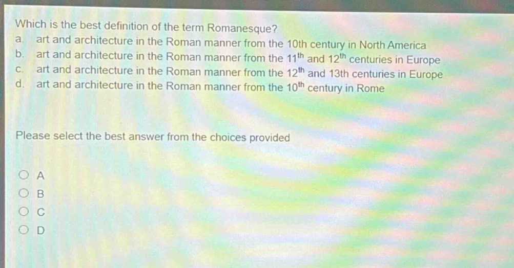 which is the best definition of the term romanesque? a. art and architecture in the roman manner from the 10th century in north america b. art and architecture in the roman manner from the 11th and 12th centuries in europe c. art and architecture in the roman manner from the 12th and 13th centuries in europe d. art and architecture in the roman manner from the 10th century in rome please select the best answer from the choices provided a b c d