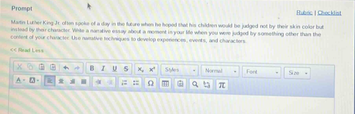 prompt\nmartin luther king jr. often spoke of a day in the future when he hoped that his children would be judged not by their skin color but instead by their character. write a narrative essay about a moment in your life when you were judged by something other than the content of your character. use narrative techniques to develop experiences, events, and characters.\n<< read less