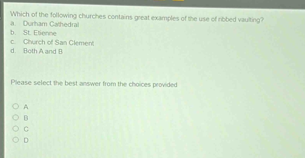 which of the following churches contains great examples of the use of ribbed vaulting? a. durham cathedral b. st. etienne c. church of san clement d. both a and b please select the best answer from the choices provided a b c d