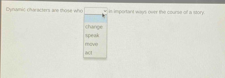 dynamic characters are those who in important ways over the course of a story. change speak move act