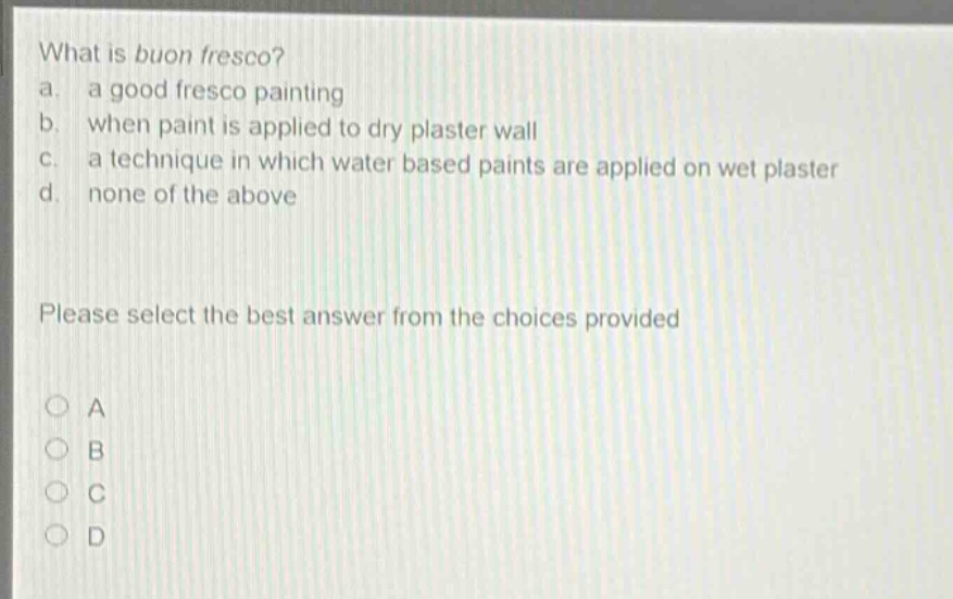 what is buon fresco? a. a good fresco painting b. when paint is applied to dry plaster wall c. a technique in which water based paints are applied on wet plaster d. none of the above please select the best answer from the choices provided