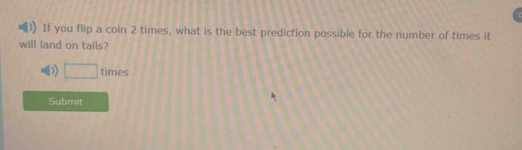 if you flip a coin 2 times, what is the best prediction possible for the number of times it will land on tails? times