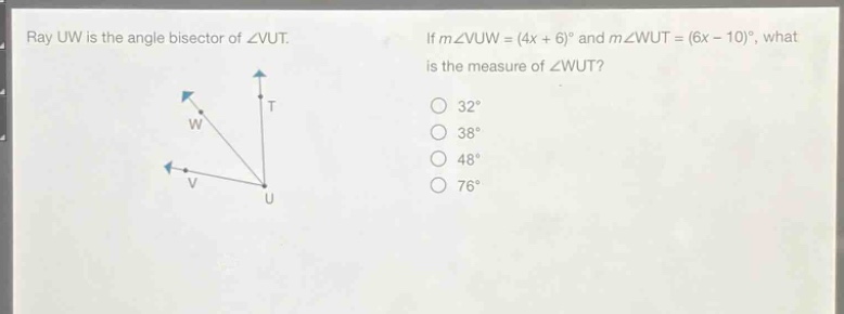 ray uw is the angle bisector of ∠vut. if m∠vuw=(4x + 6)° and m∠wut=(6x - 10)°, what is the measure of ∠wut? 32° 38° 48° 76°