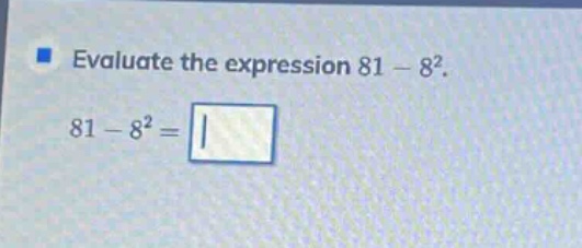 evaluate the expression 81 - 8². 81 - 8² =