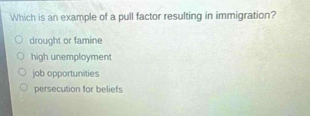 which is an example of a pull factor resulting in immigration?\ndrought or famine\nhigh unemployment\njob opportunities\npersecution for beliefs