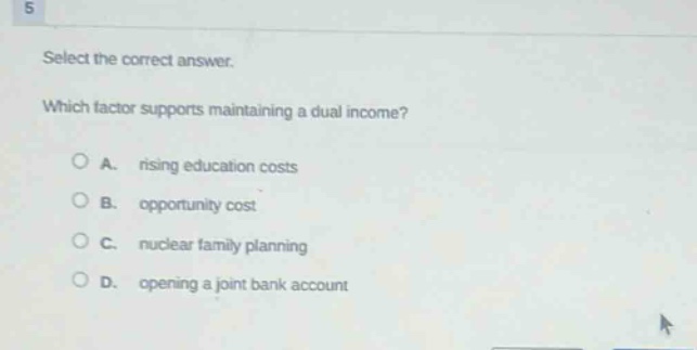 select the correct answer. which factor supports maintaining a dual income? a. rising education costs b. opportunity cost c. nuclear family planning d. opening a joint bank account