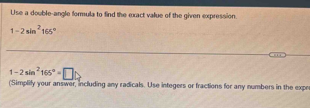 use a double - angle formula to find the exact value of the given expression. 1 - 2 sin²165°. 1 - 2 sin²165° = (simplify your answer, including any radicals. use integers or fractions for any numbers in the expre)
