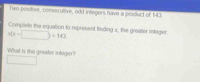 two positive, consecutive, odd integers have a product of 143. complete the equation to represent finding x, the greater integer. x(x - ) = 143 what is the greater integer?