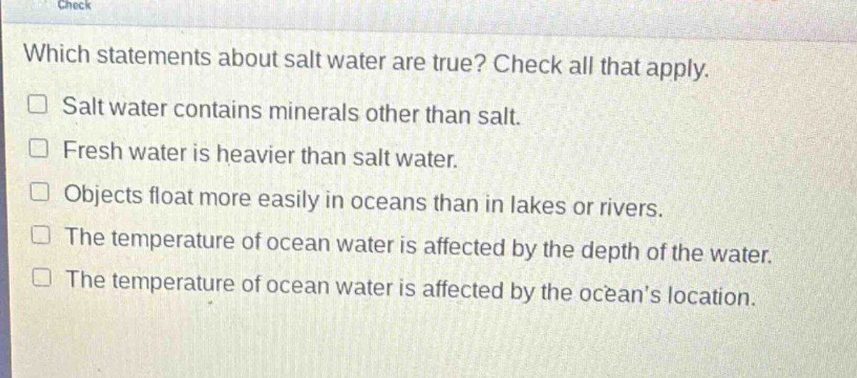 which statements about salt water are true? check all that apply. salt water contains minerals other than salt. fresh water is heavier than salt water. objects float more easily in oceans than in lakes or rivers. the temperature of ocean water is affected by the depth of the water. the temperature of ocean water is affected by the oceans location.