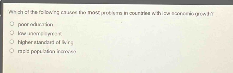 which of the following causes the most problems in countries with low economic growth?\npoor education\nlow unemployment\nhigher standard of living\nrapid population increase