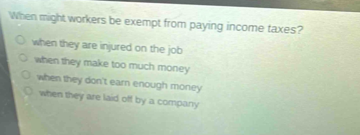 when might workers be exempt from paying income taxes? when they are injured on the job when they make too much money when they dont earn enough money when they are laid off by a company