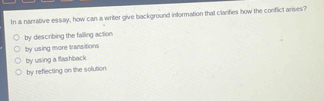 in a narrative essay, how can a writer give background information that clarifies how the conflict arises? by describing the falling action by using more transitions by using a flashback by reflecting on the solution