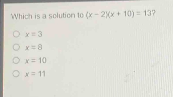 which is a solution to (x - 2)(x + 10) = 13?\no x = 3\no x = 8\no x = 10\no x = 11
