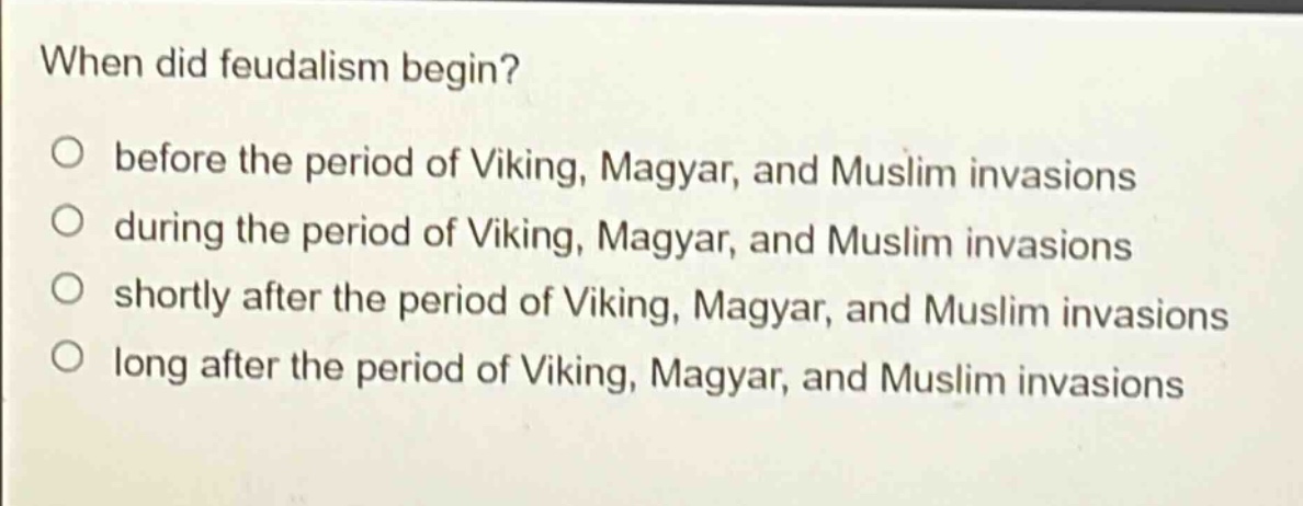 when did feudalism begin?\no before the period of viking, magyar, and muslim invasions\no during the period of viking, magyar, and muslim invasions\no shortly after the period of viking, magyar, and muslim invasions\no long after the period of viking, magyar, and muslim invasions
