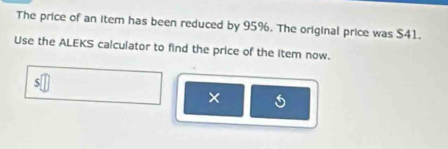 the price of an item has been reduced by 95%. the original price was $41. use the aleks calculator to find the price of the item now.