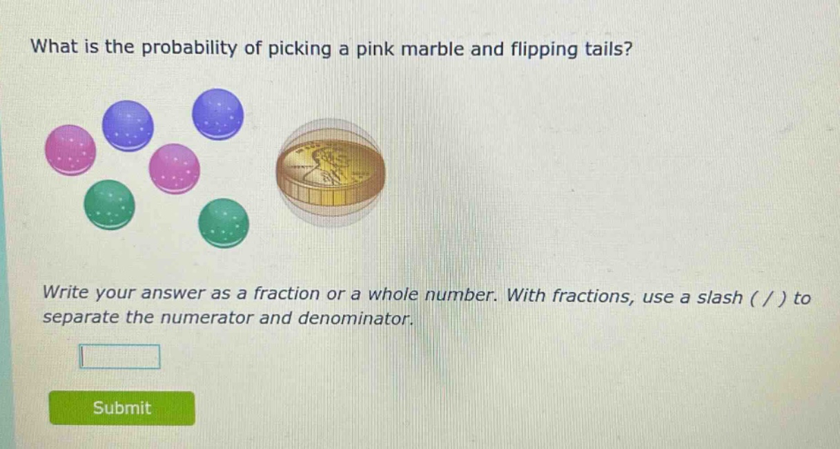what is the probability of picking a pink marble and flipping tails? write your answer as a fraction or a whole number. with fractions, use a slash ( / ) to separate the numerator and denominator.
