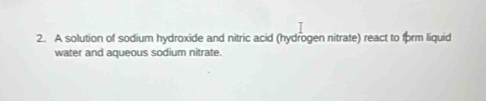 2. a solution of sodium hydroxide and nitric acid (hydrogen nitrate) react to form liquid water and aqueous sodium nitrate.