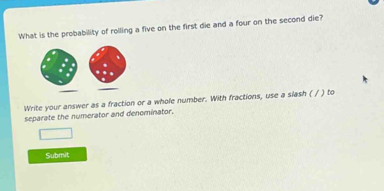 what is the probability of rolling a five on the first die and a four on the second die? write your answer as a fraction or a whole number. with fractions, use a slash ( / ) to separate the numerator and denominator.