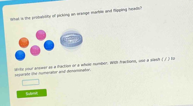 what is the probability of picking an orange marble and flipping heads? write your answer as a fraction or a whole number. with fractions, use a slash ( / ) to separate the numerator and denominator.