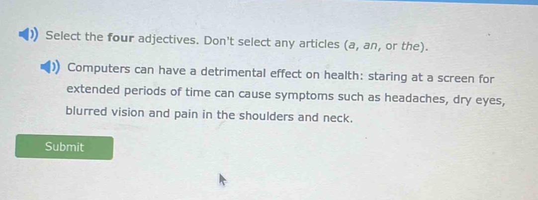 select the four adjectives. dont select any articles (a, an, or the). computers can have a detrimental effect on health: staring at a screen for extended periods of time can cause symptoms such as headaches, dry eyes, blurred vision and pain in the shoulders and neck.