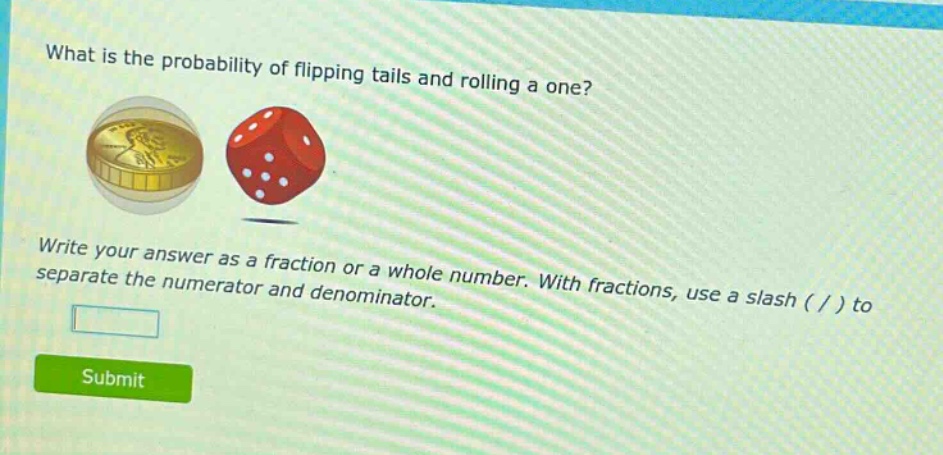 what is the probability of flipping tails and rolling a one? write your answer as a fraction or a whole number. with fractions, use a slash ( / ) to separate the numerator and denominator.