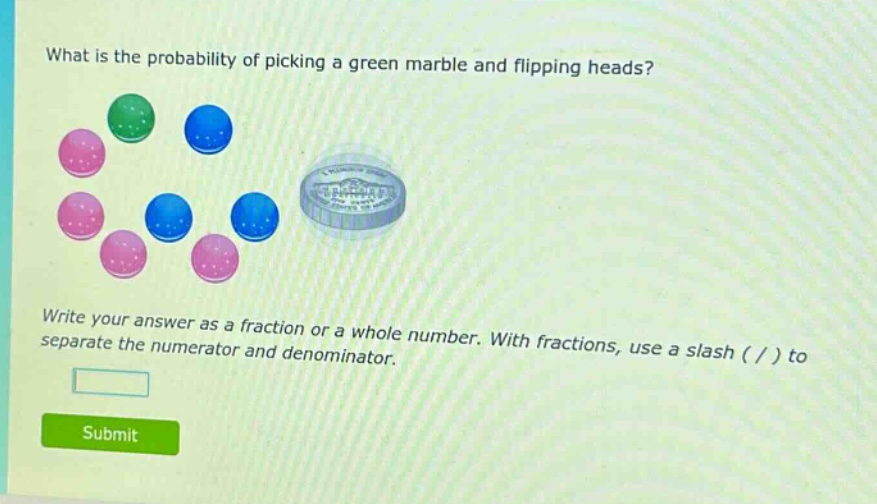 what is the probability of picking a green marble and flipping heads? write your answer as a fraction or a whole number. with fractions, use a slash ( / ) to separate the numerator and denominator.