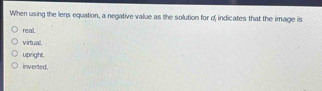 when using the lens equation, a negative value as the solution for d_i indicates that the image is real. virtual. upright. inverted.