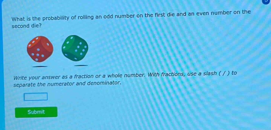 what is the probability of rolling an odd number on the first die and an even number on the second die? write your answer as a fraction or a whole number. with fractions, use a slash ( / ) to separate the numerator and denominator.