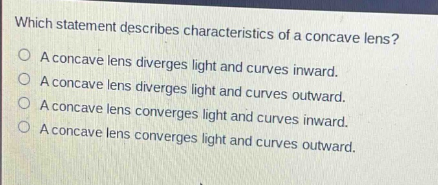 which statement describes characteristics of a concave lens? a concave lens diverges light and curves inward. a concave lens diverges light and curves outward. a concave lens converges light and curves inward. a concave lens converges light and curves outward.