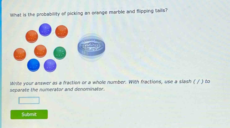 what is the probability of picking an orange marble and flipping tails? write your answer as a fraction or a whole number. with fractions, use a slash ( / ) to separate the numerator and denominator.