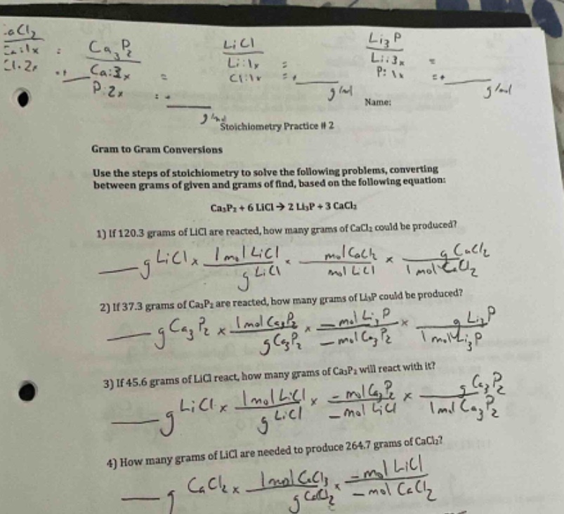 stoichiometry practice #2\ngram to gram conversions\nuse the steps of stoichiometry to solve the following problems, converting between grams of given and grams of find, based on the following equation: ca3p2 + 6 licl -> 2 li3p + 3 cacl2\n1) if 120.3 grams of licl are reacted, how many grams of cacl2 could be produced?\n2) if 37.3 grams of ca3p2 are reacted, how many grams of li3p could be produced?\n3) if 45.6 grams of licl react, how many grams of ca3p2 will react with it?\n4) how many grams of licl are needed to produce 264.7 grams of cacl2?