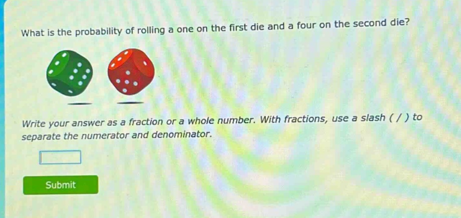 what is the probability of rolling a one on the first die and a four on the second die? write your answer as a fraction or a whole number. with fractions, use a slash ( / ) to separate the numerator and denominator.