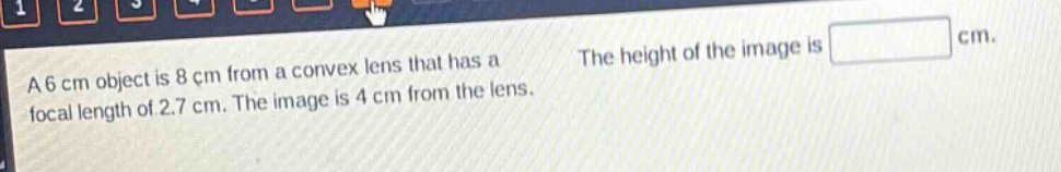 a 6 cm object is 8 cm from a convex lens that has a focal length of 2.7 cm. the image is 4 cm from the lens. the height of the image is cm.
